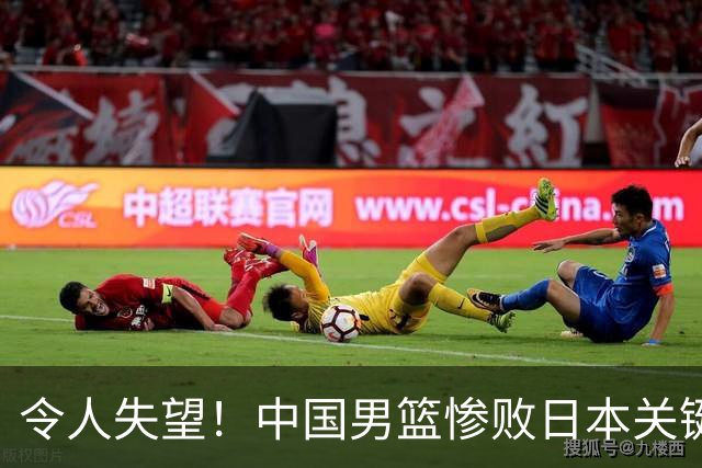 令人失望！中国男篮惨败日本关键5分钟，新星6次“离谱”犯错