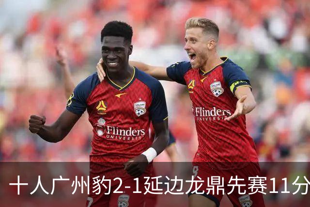十人广州豹2-1延边龙鼎先赛11分领跑 尼康点射+造乌龙卡洛斯染红