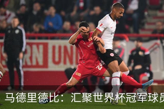马德里德比：汇聚世界杯冠军球员的巅峰德比
